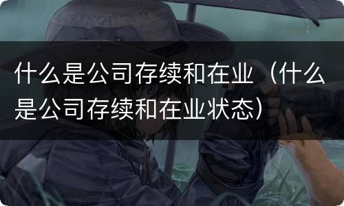 什么是公司存续和在业（什么是公司存续和在业状态）