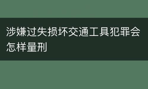 涉嫌过失损坏交通工具犯罪会怎样量刑
