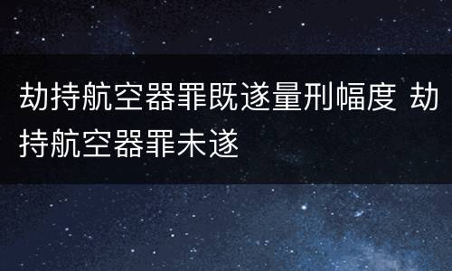 劫持航空器罪既遂量刑幅度 劫持航空器罪未遂