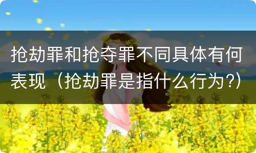 抢劫罪和抢夺罪不同具体有何表现（抢劫罪是指什么行为?）