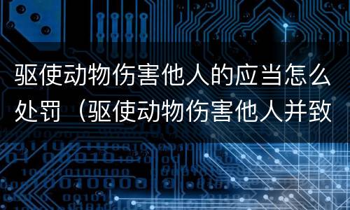驱使动物伤害他人的应当怎么处罚（驱使动物伤害他人并致他人轻伤以上的应当追究刑事责任）
