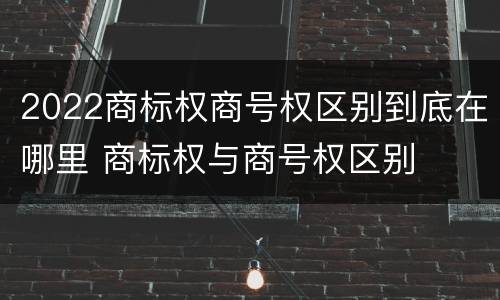 2022商标权商号权区别到底在哪里 商标权与商号权区别