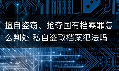 擅自盗窃、抢夺国有档案罪怎么判处 私自盗取档案犯法吗