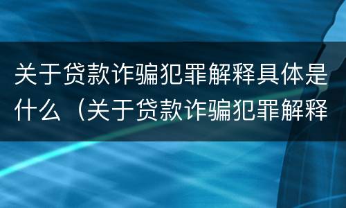 关于贷款诈骗犯罪解释具体是什么（关于贷款诈骗犯罪解释具体是什么内容）