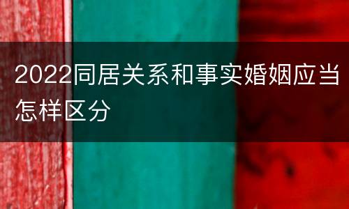 2022同居关系和事实婚姻应当怎样区分