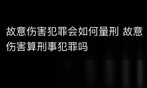 故意伤害犯罪会如何量刑 故意伤害算刑事犯罪吗