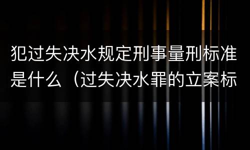 犯过失决水规定刑事量刑标准是什么（过失决水罪的立案标准）