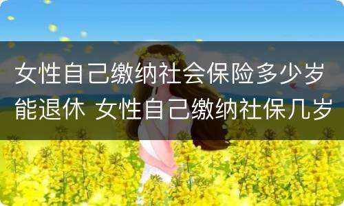 女性自己缴纳社会保险多少岁能退休 女性自己缴纳社保几岁可以退休