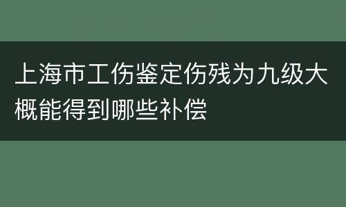 上海市工伤鉴定伤残为九级大概能得到哪些补偿