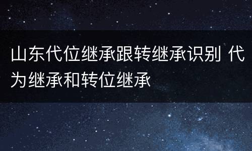 山东代位继承跟转继承识别 代为继承和转位继承