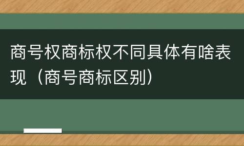商号权商标权不同具体有啥表现（商号商标区别）