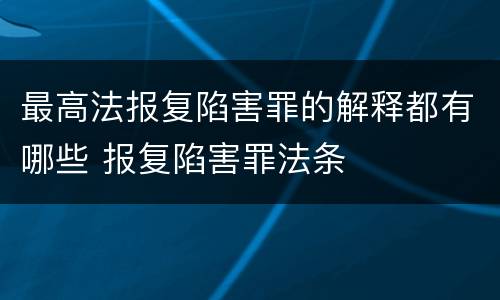 最高法报复陷害罪的解释都有哪些 报复陷害罪法条