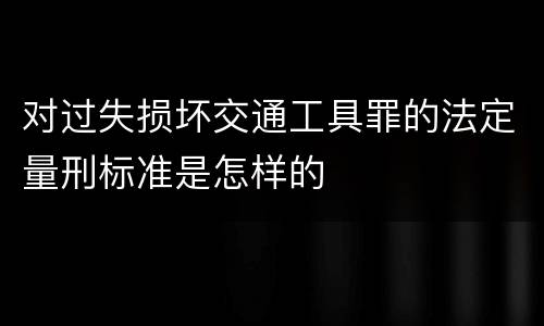 对过失损坏交通工具罪的法定量刑标准是怎样的