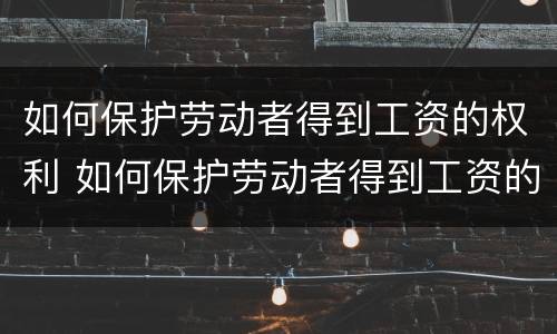 如何保护劳动者得到工资的权利 如何保护劳动者得到工资的权利呢