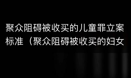 聚众阻碍被收买的儿童罪立案标准（聚众阻碍被收买的妇女）