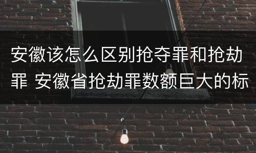 安徽该怎么区别抢夺罪和抢劫罪 安徽省抢劫罪数额巨大的标准
