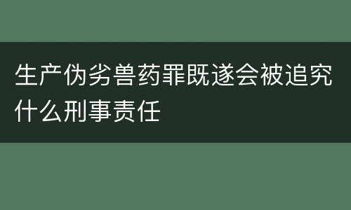 生产伪劣兽药罪既遂会被追究什么刑事责任