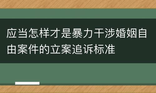 应当怎样才是暴力干涉婚姻自由案件的立案追诉标准