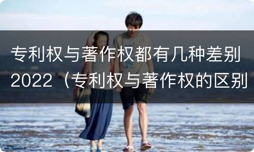 专利权与著作权都有几种差别2022（专利权与著作权的区别与联系）