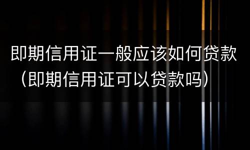 即期信用证一般应该如何贷款（即期信用证可以贷款吗）