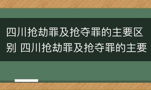 四川抢劫罪及抢夺罪的主要区别 四川抢劫罪及抢夺罪的主要区别在于