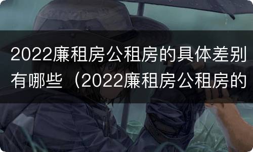 2022廉租房公租房的具体差别有哪些（2022廉租房公租房的具体差别有哪些呢）
