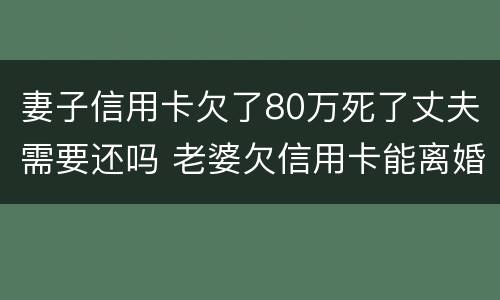 妻子信用卡欠了80万死了丈夫需要还吗 老婆欠信用卡能离婚吗