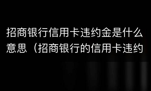 招商银行信用卡违约金是什么意思（招商银行的信用卡违约金为什么那么高）