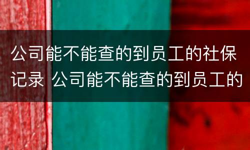 公司能不能查的到员工的社保记录 公司能不能查的到员工的社保记录信息