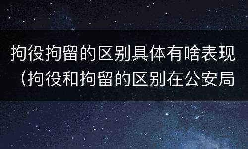 拘役拘留的区别具体有啥表现（拘役和拘留的区别在公安局）