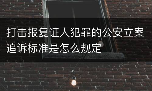 打击报复证人犯罪的公安立案追诉标准是怎么规定
