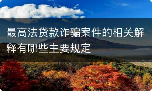 最高法贷款诈骗案件的相关解释有哪些主要规定