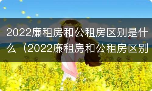 2022廉租房和公租房区别是什么（2022廉租房和公租房区别是什么意思）