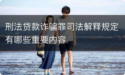 刑法贷款诈骗罪司法解释规定有哪些重要内容