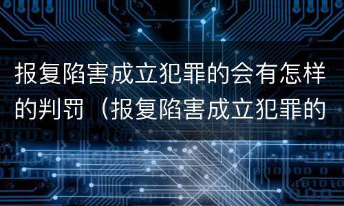 报复陷害成立犯罪的会有怎样的判罚（报复陷害成立犯罪的会有怎样的判罚规定）