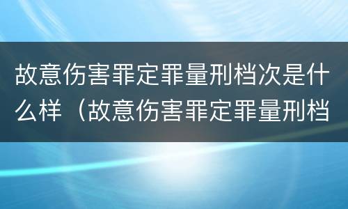 故意伤害罪定罪量刑档次是什么样（故意伤害罪定罪量刑档次是什么样的）