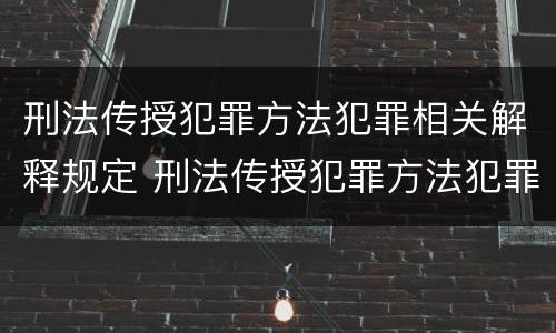 刑法传授犯罪方法犯罪相关解释规定 刑法传授犯罪方法犯罪相关解释规定最新