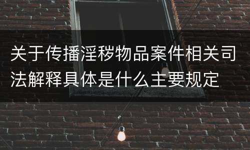 关于传播淫秽物品案件相关司法解释具体是什么主要规定