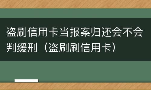 盗刷信用卡当报案归还会不会判缓刑（盗刷刷信用卡）