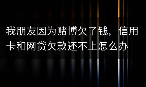 我朋友因为赌博欠了钱，信用卡和网贷欠款还不上怎么办
