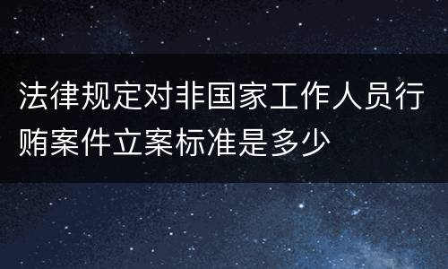 法律规定对非国家工作人员行贿案件立案标准是多少