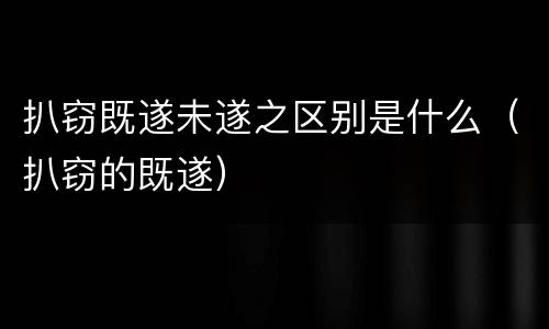 扒窃既遂未遂之区别是什么（扒窃的既遂）