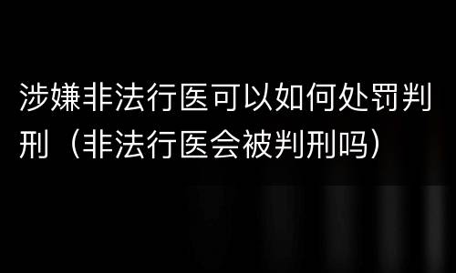 涉嫌非法行医可以如何处罚判刑（非法行医会被判刑吗）