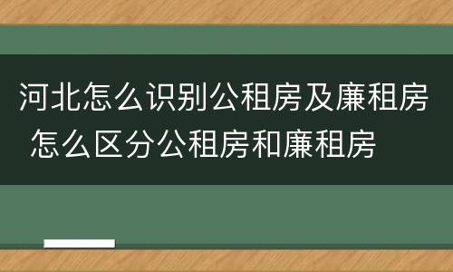河北怎么识别公租房及廉租房 怎么区分公租房和廉租房