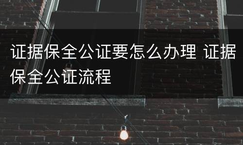 证据保全公证要怎么办理 证据保全公证流程