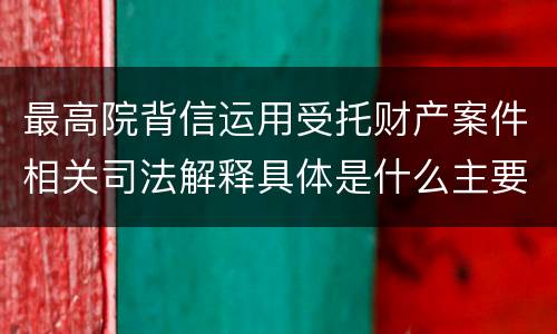 最高院背信运用受托财产案件相关司法解释具体是什么主要内容