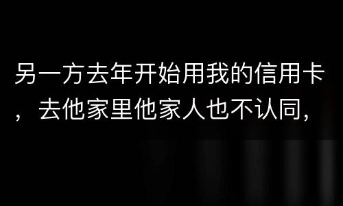 另一方去年开始用我的信用卡，去他家里他家人也不认同，请问我该怎样诉讼他
