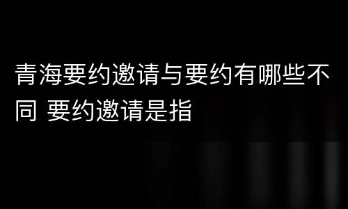 青海要约邀请与要约有哪些不同 要约邀请是指