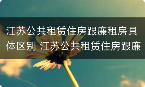 江苏公共租赁住房跟廉租房具体区别 江苏公共租赁住房跟廉租房具体区别在哪