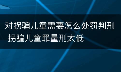 对拐骗儿童需要怎么处罚判刑 拐骗儿童罪量刑太低